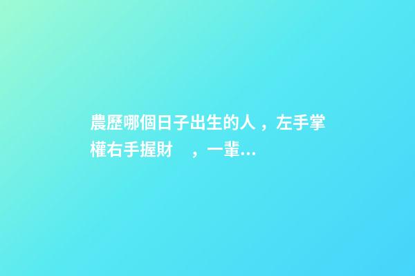 農歷哪個日子出生的人，左手掌權右手握財，一輩子非富即貴！